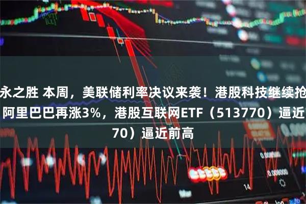 永之胜 本周，美联储利率决议来袭！港股科技继续抢跑，阿里巴巴再涨3%，港股互联网ETF（513770）逼近前高