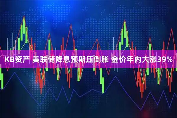 KB资产 美联储降息预期压倒胀 金价年内大涨39%