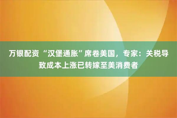 万银配资 “汉堡通胀”席卷美国，专家：关税导致成本上涨已转嫁至美消费者