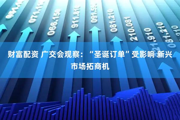 财富配资 广交会观察：“圣诞订单”受影响 新兴市场拓商机