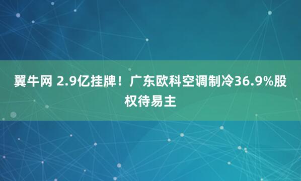 翼牛网 2.9亿挂牌！广东欧科空调制冷36.9%股权待易主