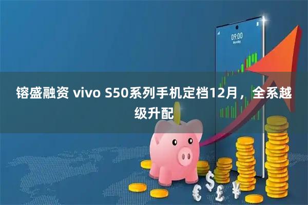 镕盛融资 vivo S50系列手机定档12月，全系越级升配