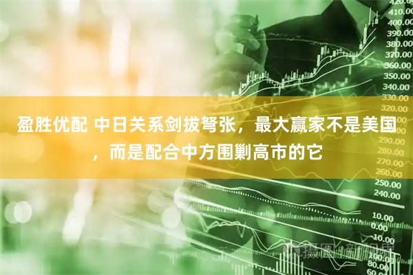 盈胜优配 中日关系剑拔弩张，最大赢家不是美国，而是配合中方围剿高市的它