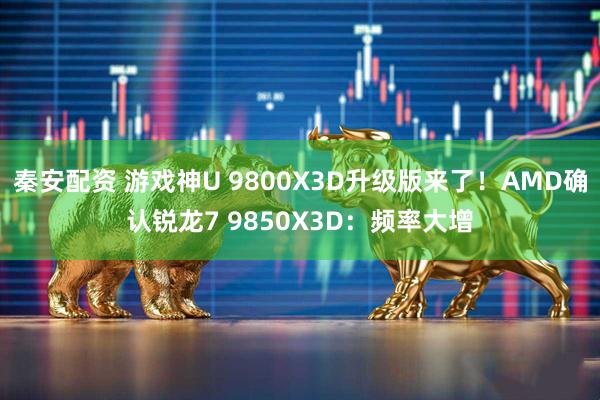 秦安配资 游戏神U 9800X3D升级版来了！AMD确认锐龙7 9850X3D：频率大增