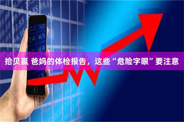 拾贝赢 爸妈的体检报告，这些“危险字眼”要注意