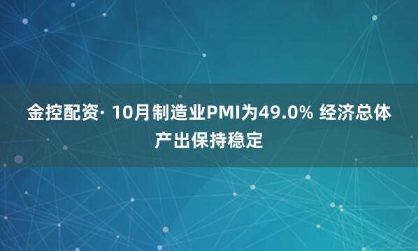 金控配资· 10月制造业PMI为49.0% 经济总体产出保持稳定