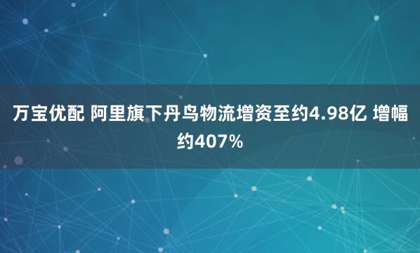 万宝优配 阿里旗下丹鸟物流增资至约4.98亿 增幅约407%