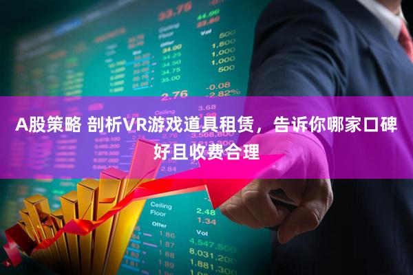 A股策略 剖析VR游戏道具租赁，告诉你哪家口碑好且收费合理