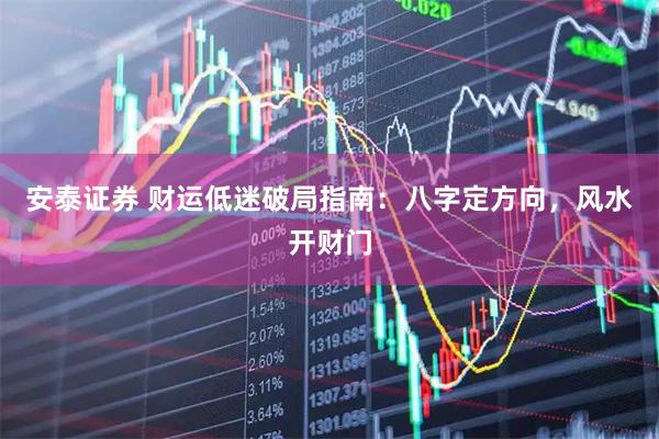 安泰证券 财运低迷破局指南：八字定方向，风水开财门