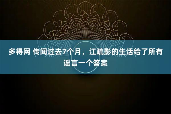 多得网 传闻过去7个月，江疏影的生活给了所有谣言一个答案