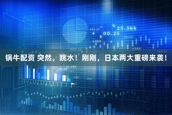 锅牛配资 突然，跳水！刚刚，日本两大重磅来袭！