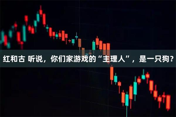 红和古 听说，你们家游戏的“主理人”，是一只狗？
