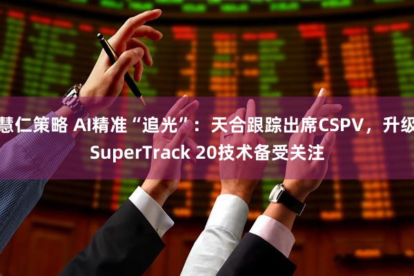 慧仁策略 AI精准“追光”：天合跟踪出席CSPV，升级SuperTrack 20技术备受关注