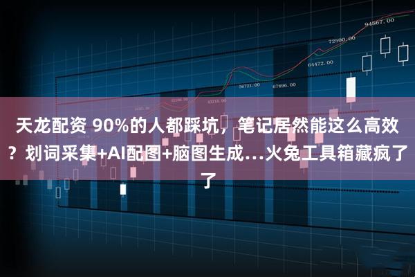 天龙配资 90%的人都踩坑，笔记居然能这么高效？划词采集+AI配图+脑图生成…火兔工具箱藏疯了