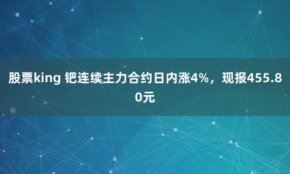 股票king 钯连续主力合约日内涨4%，现报455.80元