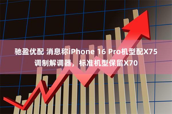 驰盈优配 消息称iPhone 16 Pro机型配X75调制解调器，标准机型保留X70