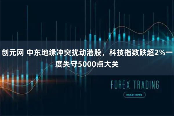 创元网 中东地缘冲突扰动港股，科技指数跌超2%一度失守5000点大关