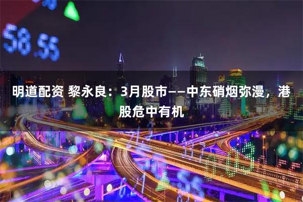 明道配资 黎永良：3月股市——中东硝烟弥漫，港股危中有机