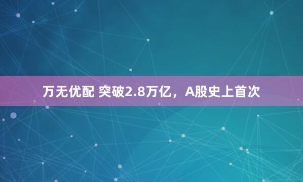 万无优配 突破2.8万亿，A股史上首次