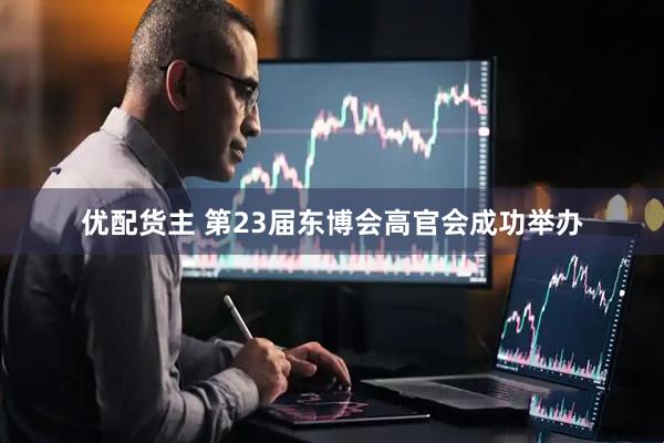 优配货主 第23届东博会高官会成功举办