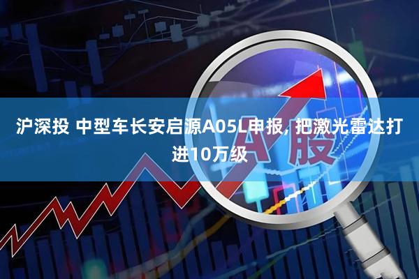 沪深投 中型车长安启源A05L申报, 把激光雷达打进10万级