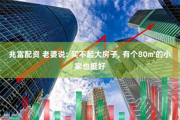 兆富配资 老婆说: 买不起大房子, 有个80㎡的小家也挺好
